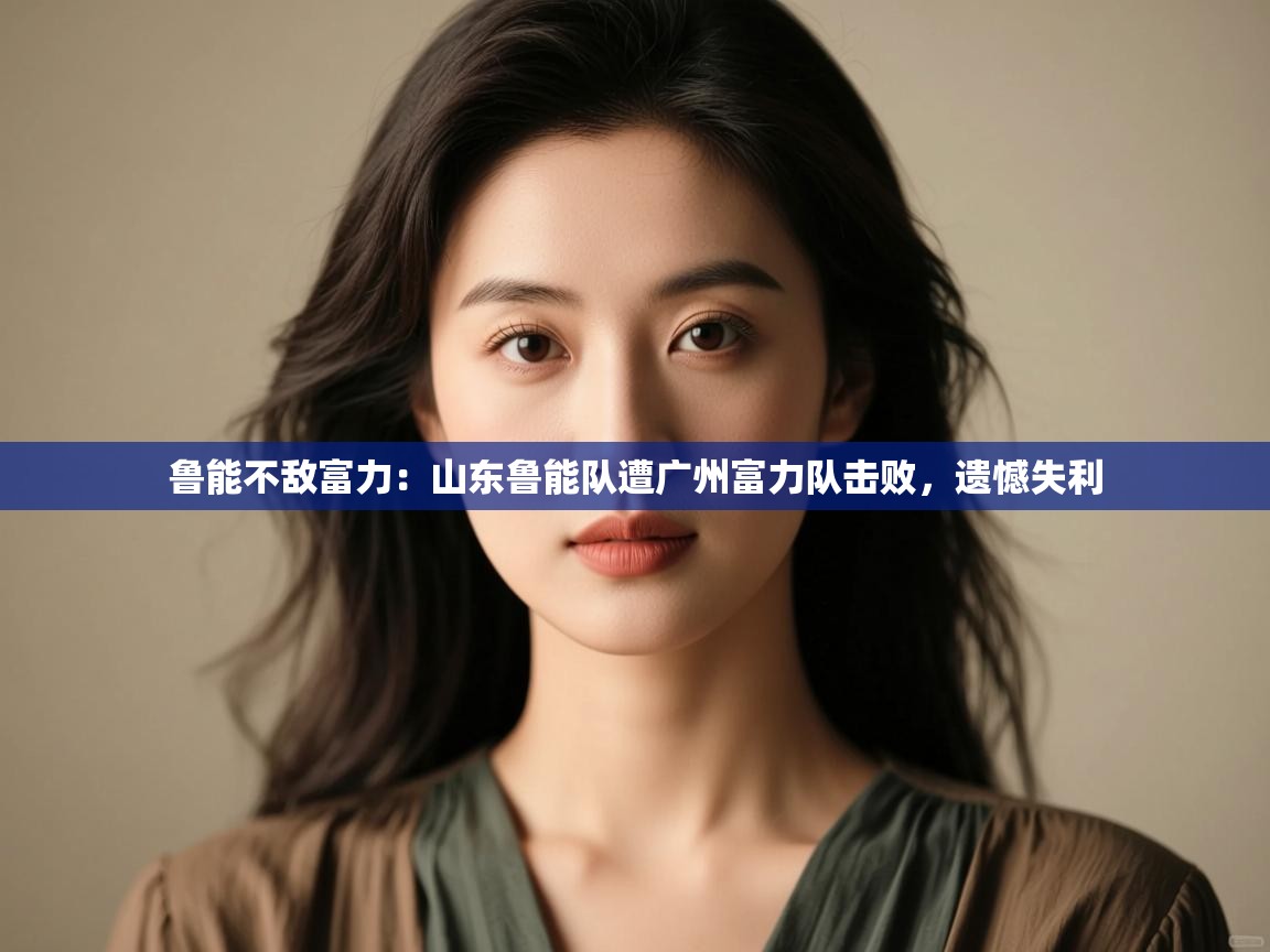 鲁能不敌富力：山东鲁能队遭广州富力队击败，遗憾失利  第1张