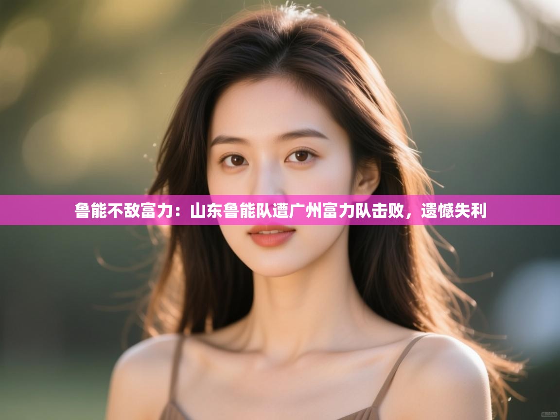 鲁能不敌富力：山东鲁能队遭广州富力队击败，遗憾失利  第2张