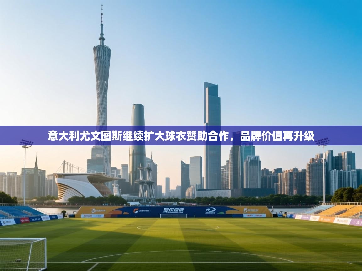 意大利尤文图斯继续扩大球衣赞助合作,品牌价值再升级 第2张