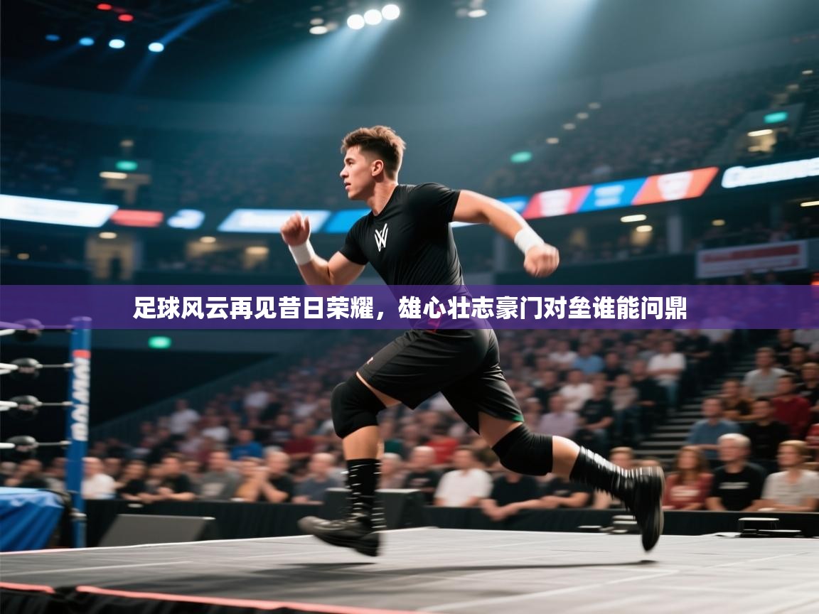 足球风云再见昔日荣耀，雄心壮志豪门对垒谁能问鼎  第2张