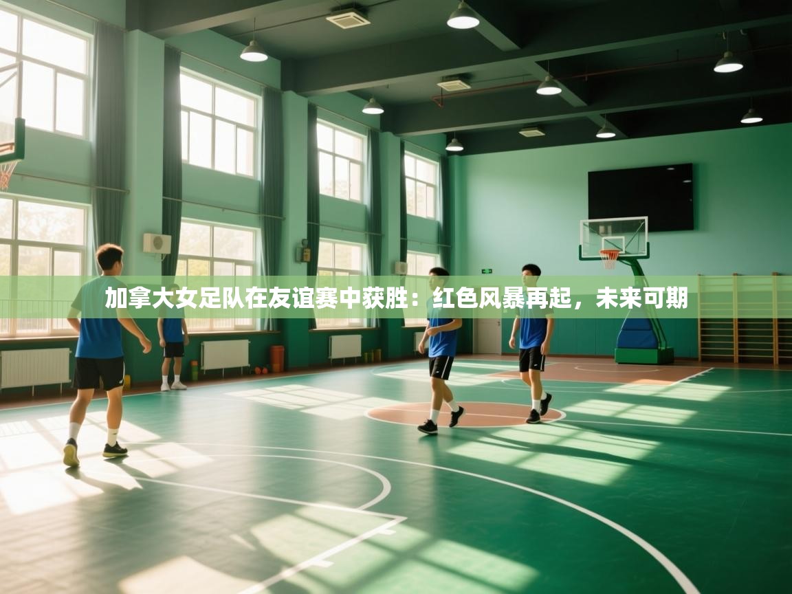 加拿大女足队在友谊赛中获胜：红色风暴再起，未来可期  第2张