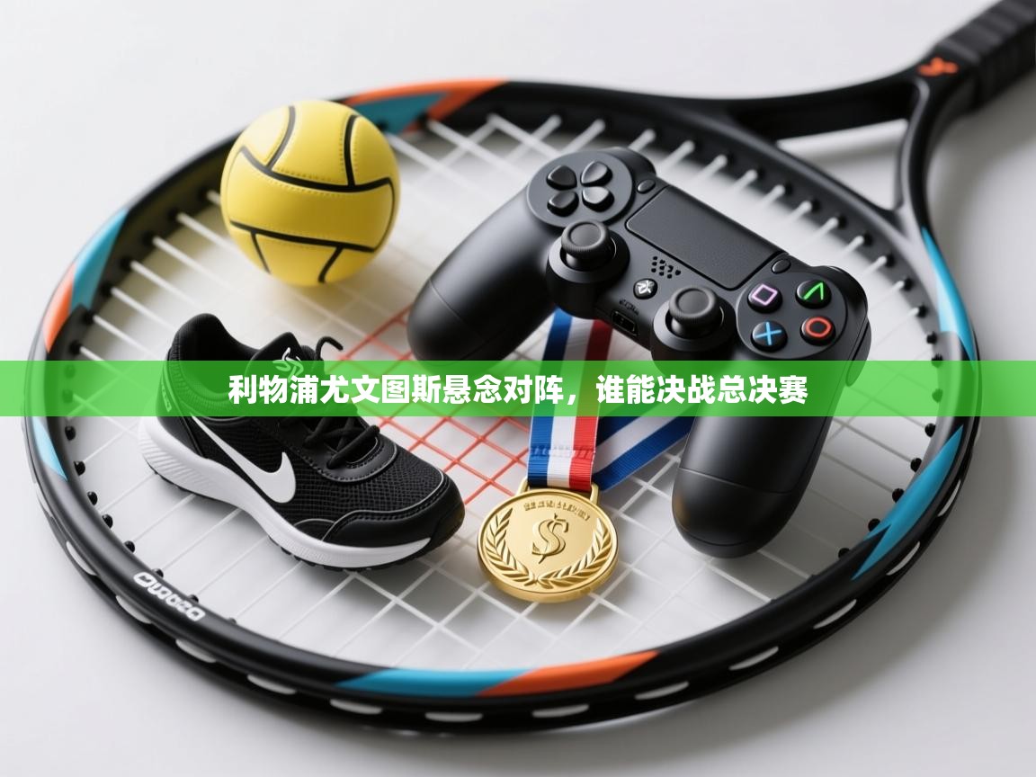 利物浦尤文图斯悬念对阵，谁能决战总决赛  第1张