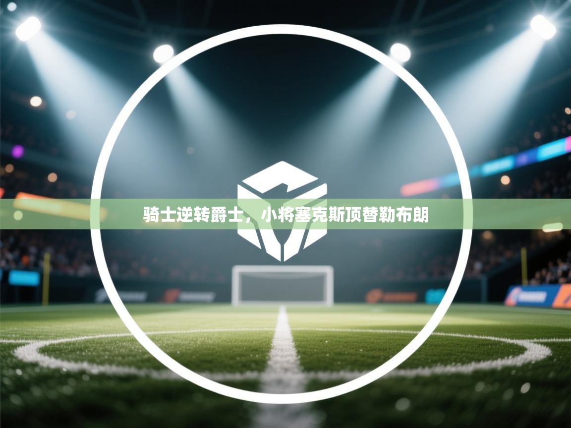 骑士逆转爵士,小将塞克斯顶替勒布朗 第1张