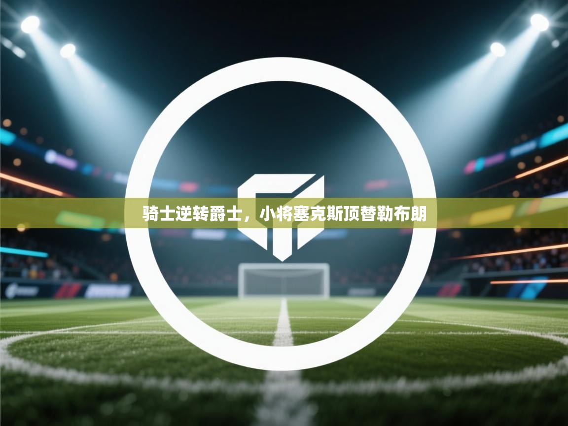 骑士逆转爵士,小将塞克斯顶替勒布朗 第2张